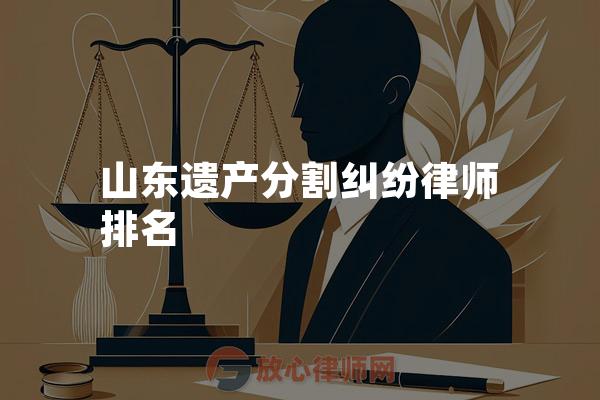山东遗产分割纠纷律师排名