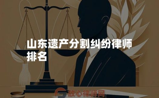 山东遗产分割纠纷律师排名
